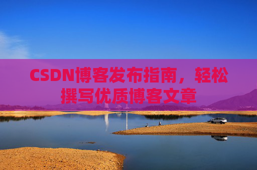CSDN博客发布指南，轻松撰写优质博客文章